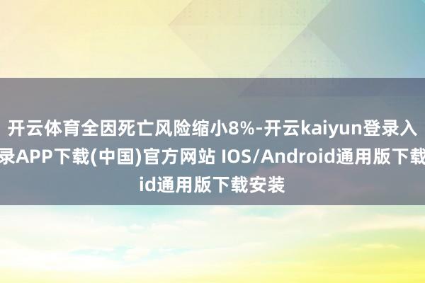开云体育全因死亡风险缩小8%-开云kaiyun登录入口登录APP下载(中国)官方网站 IOS/Android通用版下载安装