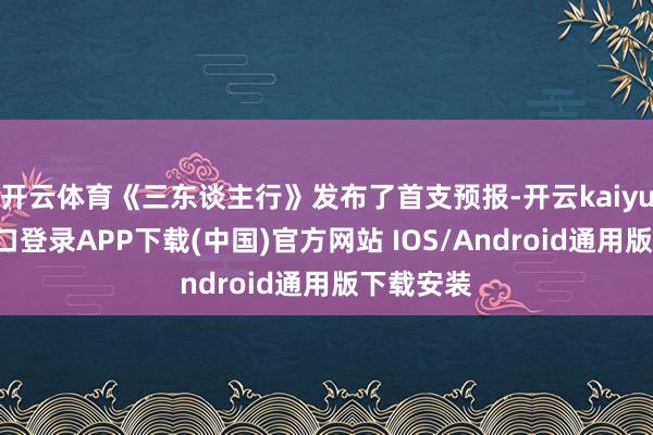 开云体育《三东谈主行》发布了首支预报-开云kaiyun登录入口登录APP下载(中国)官方网站 IOS/Android通用版下载安装
