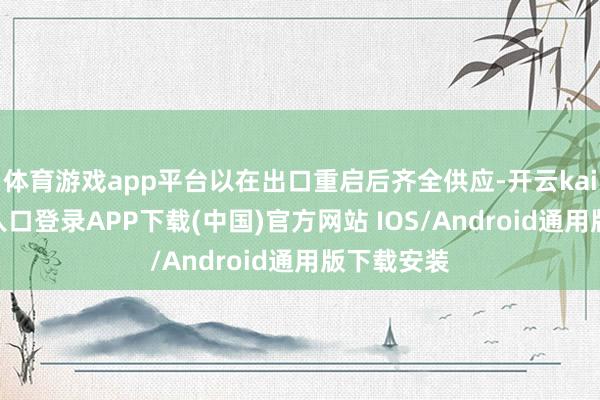 体育游戏app平台以在出口重启后齐全供应-开云kaiyun登录入口登录APP下载(中国)官方网站 IOS/Android通用版下载安装