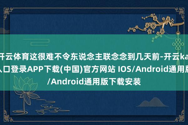 开云体育这很难不令东说念主联念念到几天前-开云kaiyun登录入口登录APP下载(中国)官方网站 IOS/Android通用版下载安装