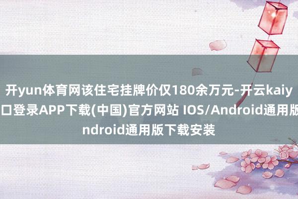 开yun体育网该住宅挂牌价仅180余万元-开云kaiyun登录入口登录APP下载(中国)官方网站 IOS/Android通用版下载安装