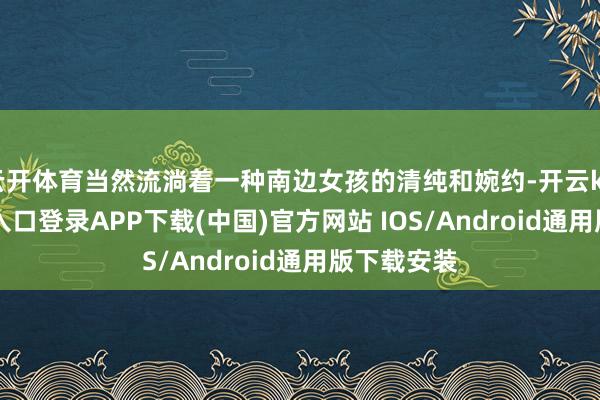 云开体育当然流淌着一种南边女孩的清纯和婉约-开云kaiyun登录入口登录APP下载(中国)官方网站 IOS/Android通用版下载安装