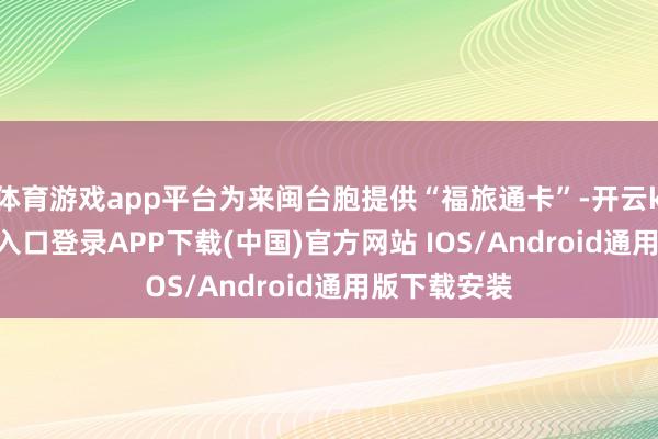 体育游戏app平台为来闽台胞提供“福旅通卡”-开云kaiyun登录入口登录APP下载(中国)官方网站 IOS/Android通用版下载安装
