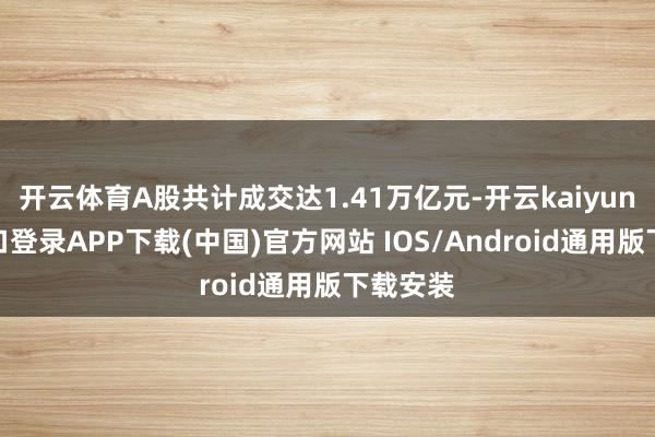 开云体育A股共计成交达1.41万亿元-开云kaiyun登录入口登录APP下载(中国)官方网站 IOS/Android通用版下载安装
