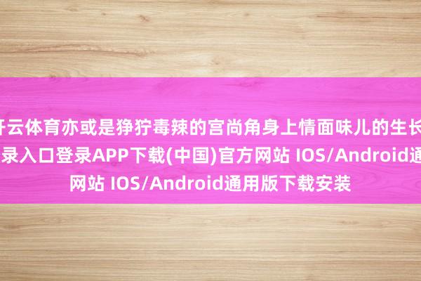 开云体育亦或是狰狞毒辣的宫尚角身上情面味儿的生长-开云kaiyun登录入口登录APP下载(中国)官方网站 IOS/Android通用版下载安装