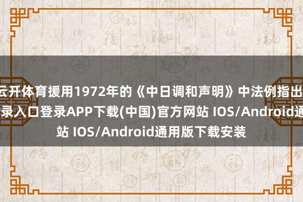 云开体育援用1972年的《中日调和声明》中法例指出-开云kaiyun登录入口登录APP下载(中国)官方网站 IOS/Android通用版下载安装