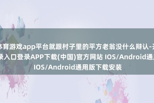 体育游戏app平台就跟村子里的平方老翁没什么辩认-开云kaiyun登录入口登录APP下载(中国)官方网站 IOS/Android通用版下载安装