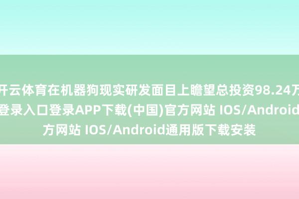 开云体育在机器狗现实研发面目上瞻望总投资98.24万元-开云kaiyun登录入口登录APP下载(中国)官方网站 IOS/Android通用版下载安装