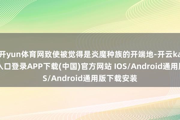 开yun体育网致使被觉得是炎魔种族的开端地-开云kaiyun登录入口登录APP下载(中国)官方网站 IOS/Android通用版下载安装