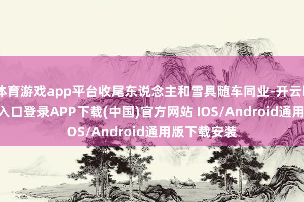 体育游戏app平台收尾东说念主和雪具随车同业-开云kaiyun登录入口登录APP下载(中国)官方网站 IOS/Android通用版下载安装