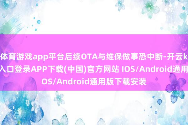 体育游戏app平台后续OTA与维保做事恐中断-开云kaiyun登录入口登录APP下载(中国)官方网站 IOS/Android通用版下载安装