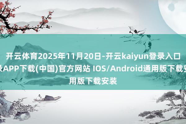 开云体育2025年11月20日-开云kaiyun登录入口登录APP下载(中国)官方网站 IOS/Android通用版下载安装