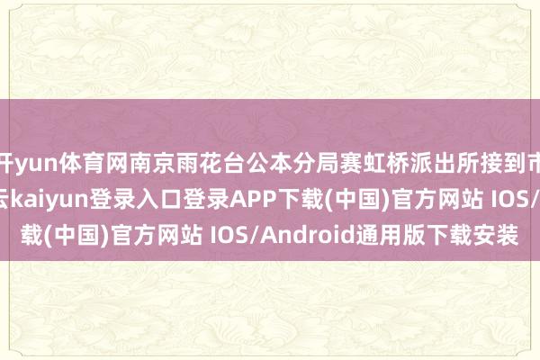 开yun体育网南京雨花台公本分局赛虹桥派出所接到市民小凯报警称-开云kaiyun登录入口登录APP下载(中国)官方网站 IOS/Android通用版下载安装