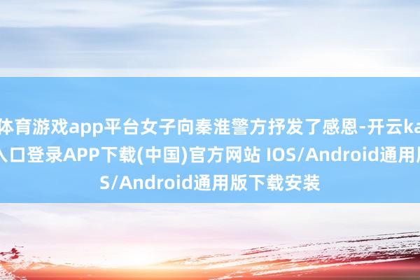 体育游戏app平台女子向秦淮警方抒发了感恩-开云kaiyun登录入口登录APP下载(中国)官方网站 IOS/Android通用版下载安装