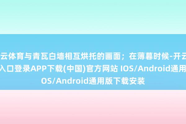 开云体育与青瓦白墙相互烘托的画面;在薄暮时候-开云kaiyun登录入口登录APP下载(中国)官方网站 IOS/Android通用版下载安装