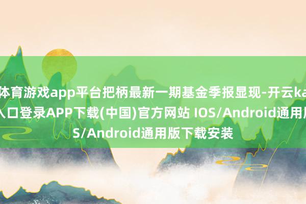 体育游戏app平台把柄最新一期基金季报显现-开云kaiyun登录入口登录APP下载(中国)官方网站 IOS/Android通用版下载安装