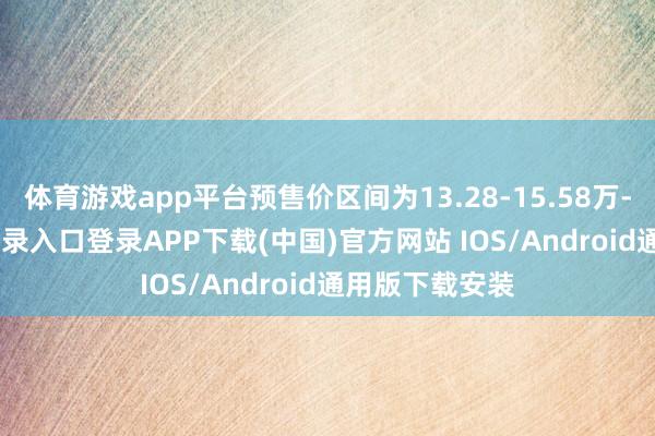 体育游戏app平台预售价区间为13.28-15.58万-开云kaiyun登录入口登录APP下载(中国)官方网站 IOS/Android通用版下载安装