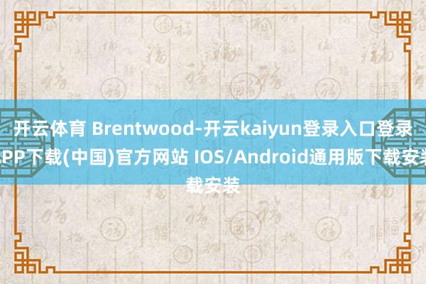 开云体育 Brentwood-开云kaiyun登录入口登录APP下载(中国)官方网站 IOS/Android通用版下载安装