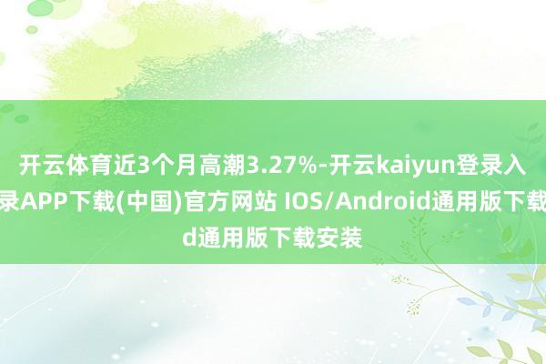 开云体育近3个月高潮3.27%-开云kaiyun登录入口登录APP下载(中国)官方网站 IOS/Android通用版下载安装