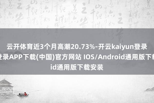 云开体育近3个月高潮20.73%-开云kaiyun登录入口登录APP下载(中国)官方网站 IOS/Android通用版下载安装