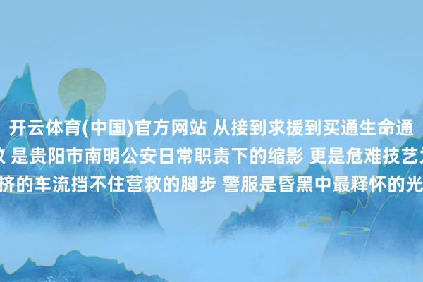 开云体育(中国)官方网站 从接到求援到买通生命通谈 这场与时候竞走的营救 是贵阳市南明公安日常职责下的缩影 更是危难技艺为民担当的天真解释 拥挤的车流挡不住营救的脚步 警服是昏黑中最释怀的光 向每一位为生命护航的看护者请安 (文/图 贵阳市公安局南明分局)-开云kaiyun登录入口登录APP下载(中国)官方网站 IOS/Android通用版下载安装
