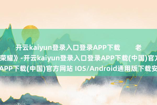 开云kaiyun登录入口登录APP下载        老来成名电视剧《千里默的荣耀》-开云kaiyun登录入口登录APP下载(中国)官方网站 IOS/Android通用版下载安装