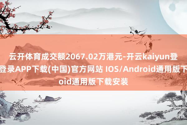 云开体育成交额2067.02万港元-开云kaiyun登录入口登录APP下载(中国)官方网站 IOS/Android通用版下载安装