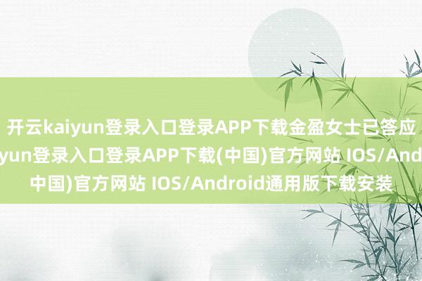开云kaiyun登录入口登录APP下载金盈女士已答应出任该职务-开云kaiyun登录入口登录APP下载(中国)官方网站 IOS/Android通用版下载安装