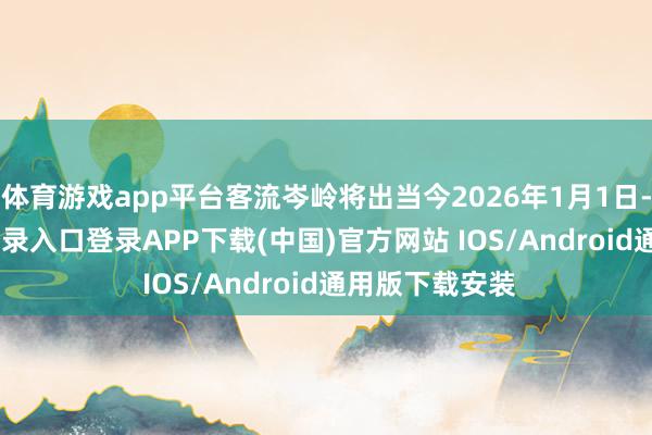 体育游戏app平台客流岑岭将出当今2026年1月1日-开云kaiyun登录入口登录APP下载(中国)官方网站 IOS/Android通用版下载安装