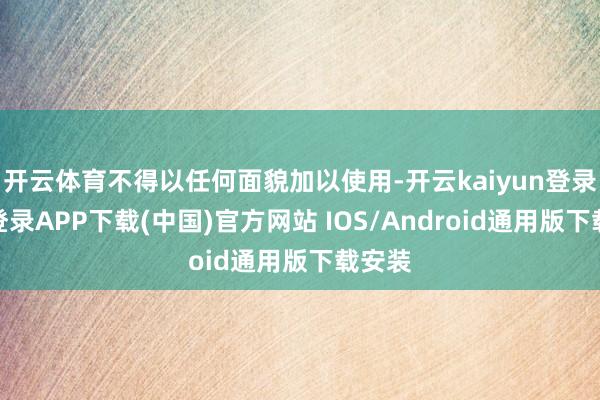 开云体育不得以任何面貌加以使用-开云kaiyun登录入口登录APP下载(中国)官方网站 IOS/Android通用版下载安装