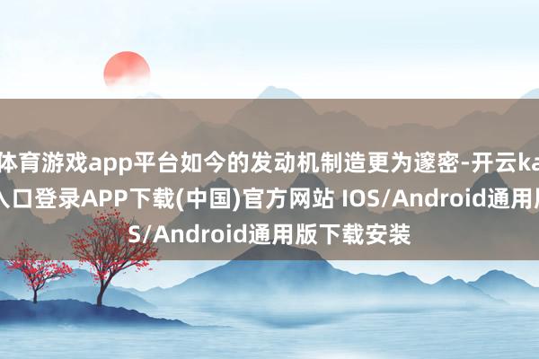 体育游戏app平台如今的发动机制造更为邃密-开云kaiyun登录入口登录APP下载(中国)官方网站 IOS/Android通用版下载安装