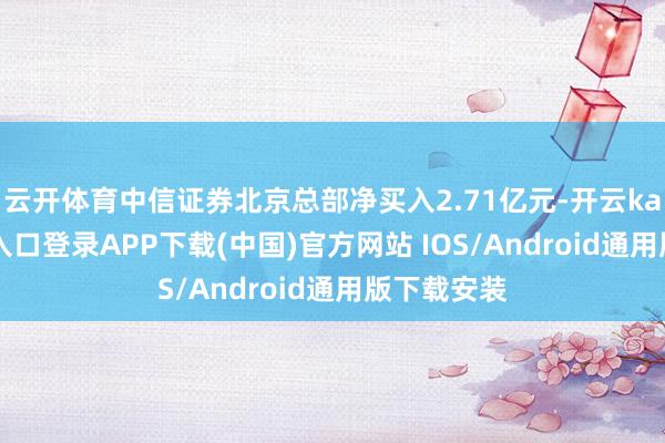 云开体育中信证券北京总部净买入2.71亿元-开云kaiyun登录入口登录APP下载(中国)官方网站 IOS/Android通用版下载安装