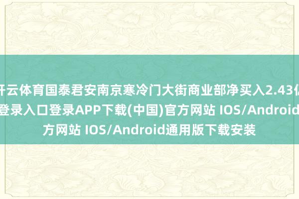 开云体育国泰君安南京寒冷门大街商业部净买入2.43亿元-开云kaiyun登录入口登录APP下载(中国)官方网站 IOS/Android通用版下载安装