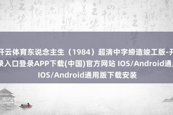 开云体育东说念主生（1984）超清中字缔造竣工版-开云kaiyun登录入口登录APP下载(中国)官方网站 IOS/Android通用版下载安装