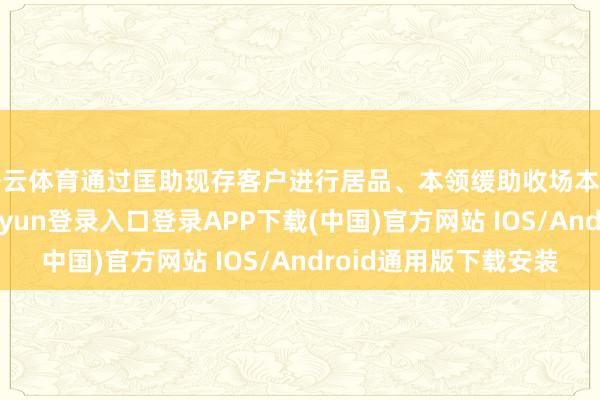 开云体育通过匡助现存客户进行居品、本领缓助收场本身业务增量-开云kaiyun登录入口登录APP下载(中国)官方网站 IOS/Android通用版下载安装