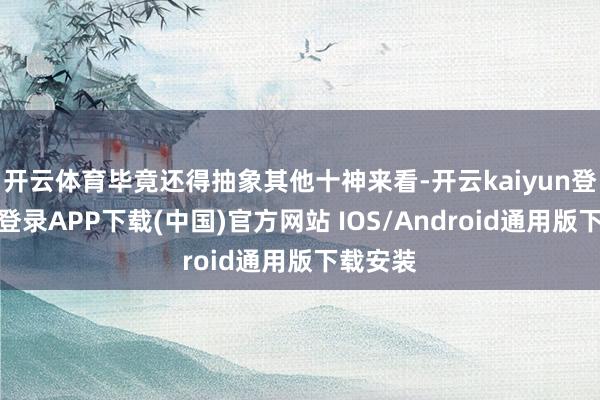 开云体育毕竟还得抽象其他十神来看-开云kaiyun登录入口登录APP下载(中国)官方网站 IOS/Android通用版下载安装