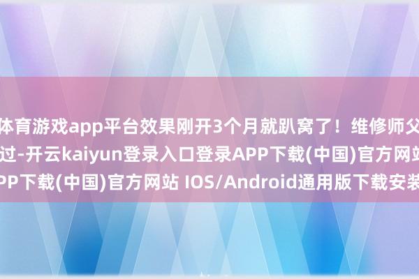 体育游戏app平台效果刚开3个月就趴窝了！维修师父一查：发动机大修过-开云kaiyun登录入口登录APP下载(中国)官方网站 IOS/Android通用版下载安装
