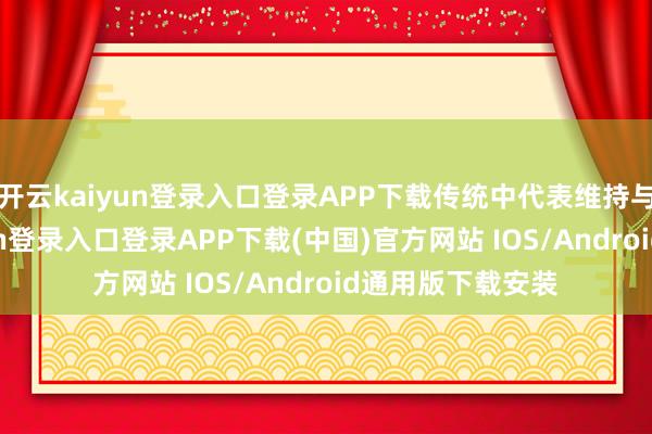 开云kaiyun登录入口登录APP下载传统中代表维持与温柔-开云kaiyun登录入口登录APP下载(中国)官方网站 IOS/Android通用版下载安装