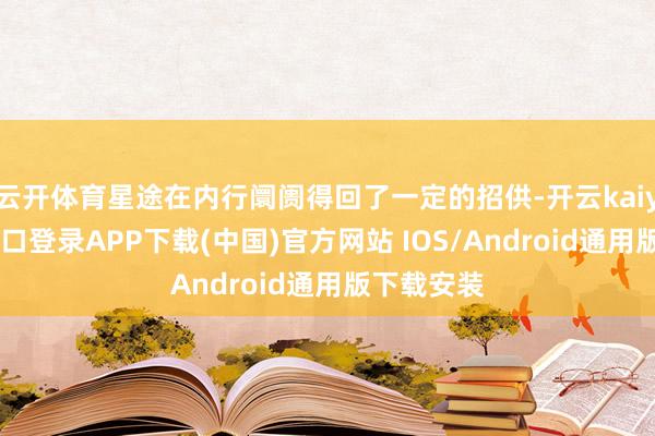 云开体育星途在内行阛阓得回了一定的招供-开云kaiyun登录入口登录APP下载(中国)官方网站 IOS/Android通用版下载安装