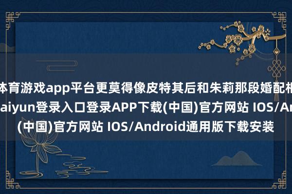 体育游戏app平台更莫得像皮特其后和朱莉那段婚配相似对簿公堂-开云kaiyun登录入口登录APP下载(中国)官方网站 IOS/Android通用版下载安装