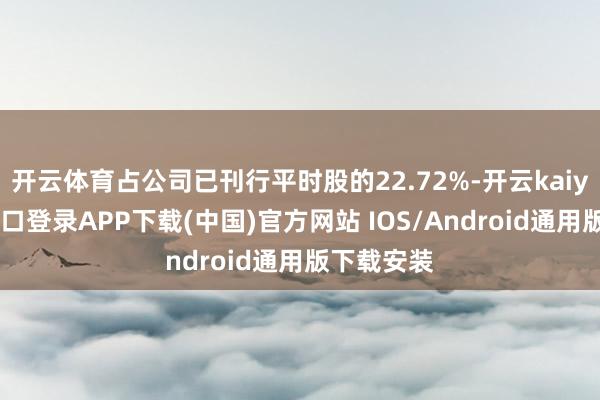 开云体育占公司已刊行平时股的22.72%-开云kaiyun登录入口登录APP下载(中国)官方网站 IOS/Android通用版下载安装