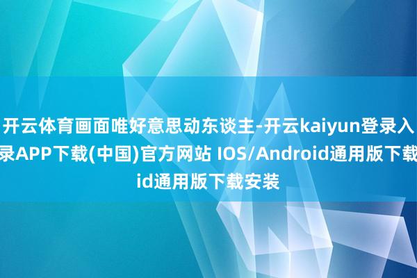 开云体育画面唯好意思动东谈主-开云kaiyun登录入口登录APP下载(中国)官方网站 IOS/Android通用版下载安装