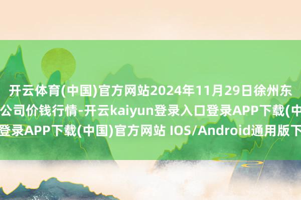 开云体育(中国)官方网站2024年11月29日徐州东高农居品市集不绝有限公司价钱行情-开云kaiyun登录入口登录APP下载(中国)官方网站 IOS/Android通用版下载安装