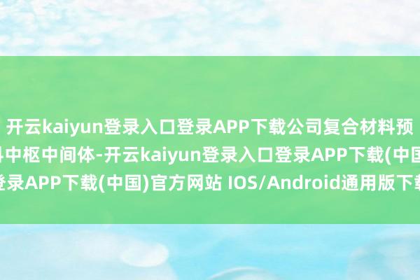 开云kaiyun登录入口登录APP下载公司复合材料预浸料为高性能复合材料中枢中间体-开云kaiyun登录入口登录APP下载(中国)官方网站 IOS/Android通用版下载安装