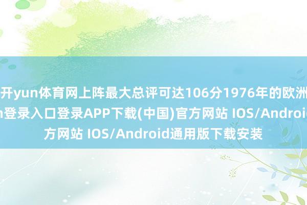 开yun体育网上阵最大总评可达106分1976年的欧洲之巅-开云kaiyun登录入口登录APP下载(中国)官方网站 IOS/Android通用版下载安装