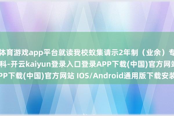 体育游戏app平台就读我校蚁集请示2年制（业余）专升本档次管帐学专科-开云kaiyun登录入口登录APP下载(中国)官方网站 IOS/Android通用版下载安装
