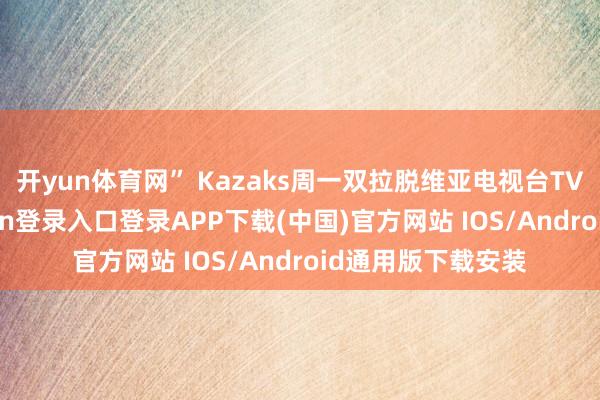 开yun体育网” Kazaks周一双拉脱维亚电视台TV3默示-开云kaiyun登录入口登录APP下载(中国)官方网站 IOS/Android通用版下载安装