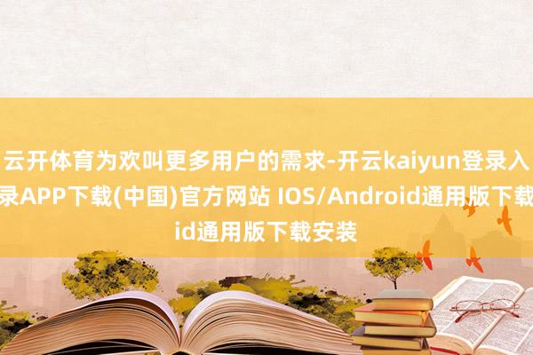 云开体育为欢叫更多用户的需求-开云kaiyun登录入口登录APP下载(中国)官方网站 IOS/Android通用版下载安装