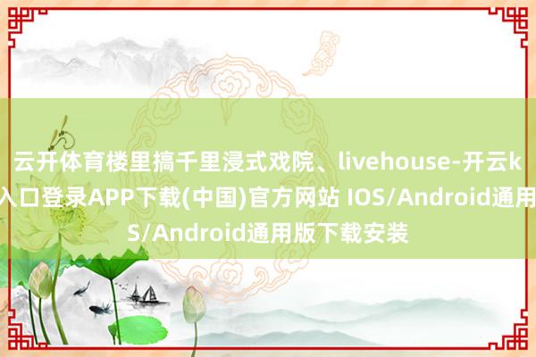 云开体育楼里搞千里浸式戏院、livehouse-开云kaiyun登录入口登录APP下载(中国)官方网站 IOS/Android通用版下载安装