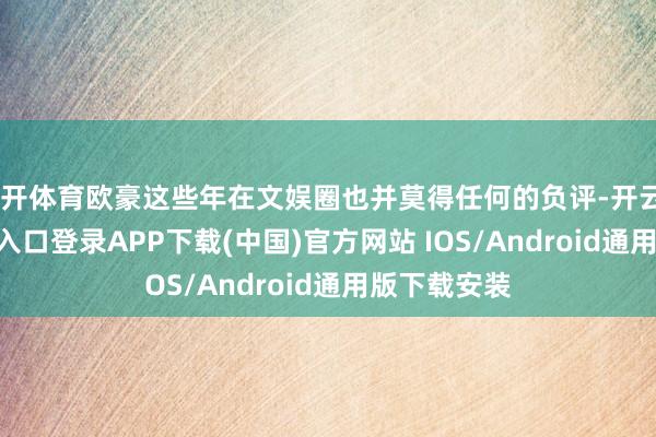 云开体育欧豪这些年在文娱圈也并莫得任何的负评-开云kaiyun登录入口登录APP下载(中国)官方网站 IOS/Android通用版下载安装